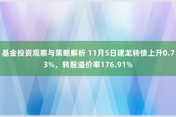 基金投资观察与策略解析 11月5日建龙转债上升0.73%，转股溢价率176.91%