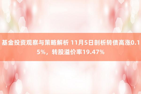 基金投资观察与策略解析 11月5日剖析转债高涨0.15%，转股溢价率19.47%