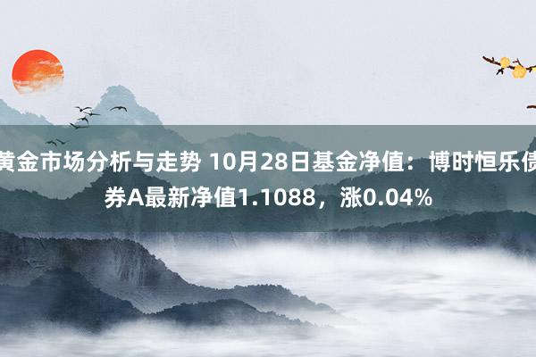 黄金市场分析与走势 10月28日基金净值：博时恒乐债券A最新净值1.1088，涨0.04%