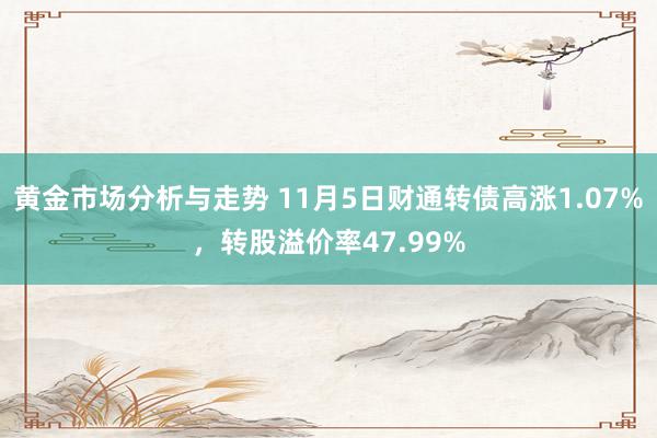 黄金市场分析与走势 11月5日财通转债高涨1.07%，转股溢价率47.99%