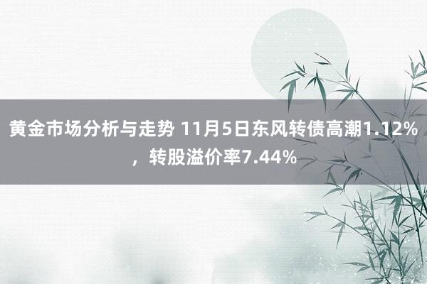 黄金市场分析与走势 11月5日东风转债高潮1.12%，转股溢价率7.44%