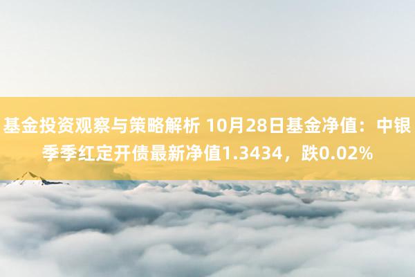 基金投资观察与策略解析 10月28日基金净值：中银季季红定开债最新净值1.3434，跌0.02%