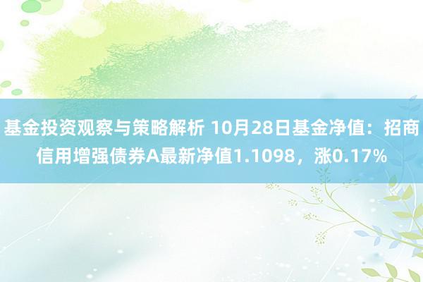 基金投资观察与策略解析 10月28日基金净值：招商信用增强债券A最新净值1.1098，涨0.17%