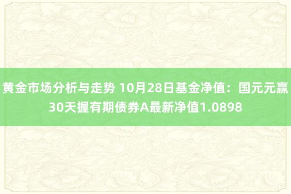 黄金市场分析与走势 10月28日基金净值：国元元赢30天握有期债券A最新净值1.0898