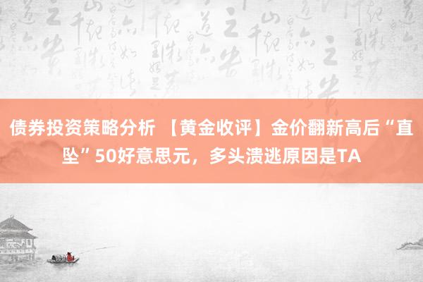 债券投资策略分析 【黄金收评】金价翻新高后“直坠”50好意思元，多头溃逃原因是TA