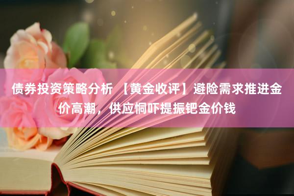 债券投资策略分析 【黄金收评】避险需求推进金价高潮，供应恫吓提振钯金价钱