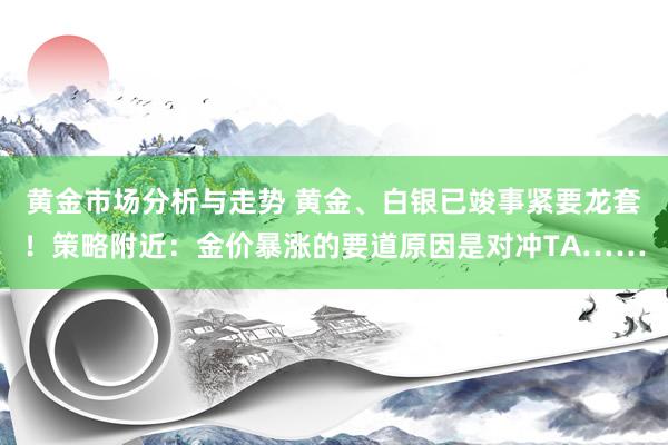 黄金市场分析与走势 黄金、白银已竣事紧要龙套！策略附近：金价暴涨的要道原因是对冲TA……