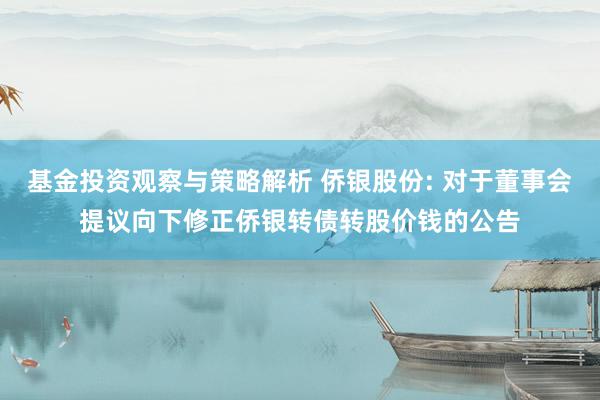 基金投资观察与策略解析 侨银股份: 对于董事会提议向下修正侨银转债转股价钱的公告