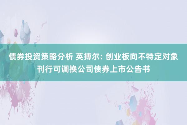 债券投资策略分析 英搏尔: 创业板向不特定对象刊行可调换公司债券上市公告书