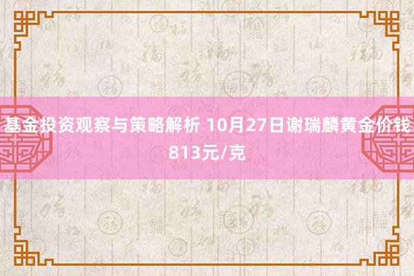 基金投资观察与策略解析 10月27日谢瑞麟黄金价钱813元/克