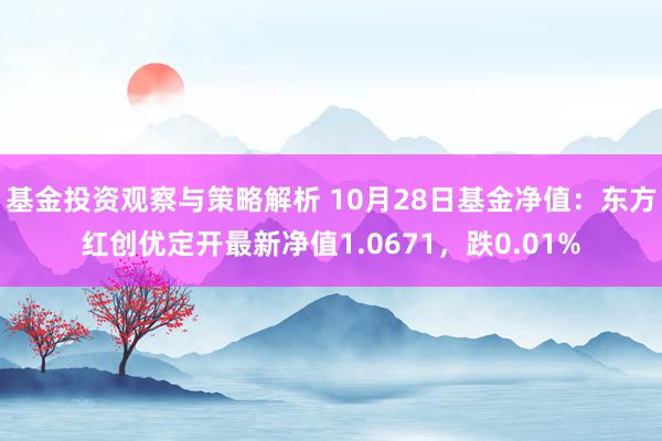 基金投资观察与策略解析 10月28日基金净值：东方红创优定开最新净值1.0671，跌0.01%