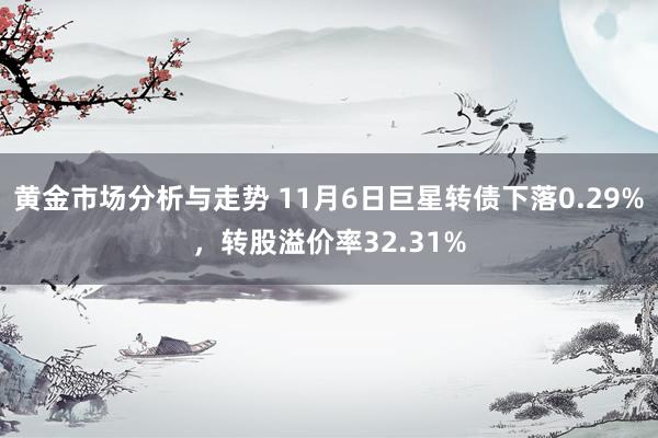 黄金市场分析与走势 11月6日巨星转债下落0.29%，转股溢价率32.31%