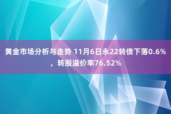 黄金市场分析与走势 11月6日永22转债下落0.6%，转股溢价率76.52%