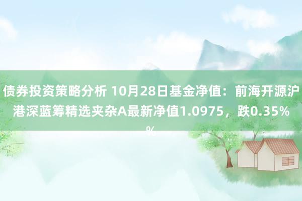 债券投资策略分析 10月28日基金净值：前海开源沪港深蓝筹精选夹杂A最新净值1.0975，跌0.35%