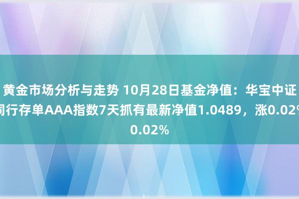 黄金市场分析与走势 10月28日基金净值：华宝中证同行存单AAA指数7天抓有最新净值1.0489，涨0.02%