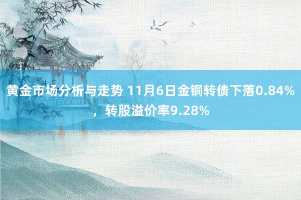 黄金市场分析与走势 11月6日金铜转债下落0.84%，转股溢价率9.28%