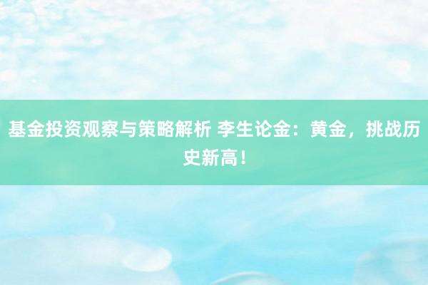 基金投资观察与策略解析 李生论金：黄金，挑战历史新高！