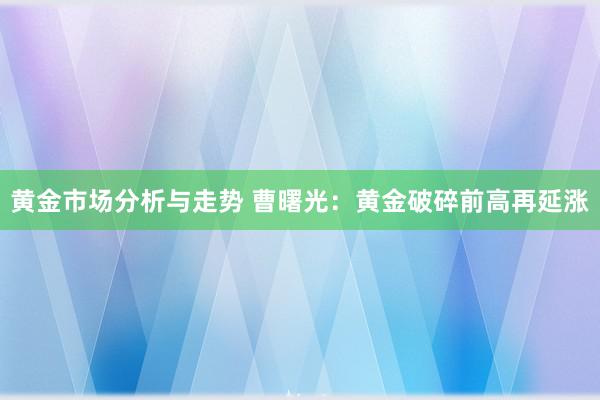 黄金市场分析与走势 曹曙光：黄金破碎前高再延涨