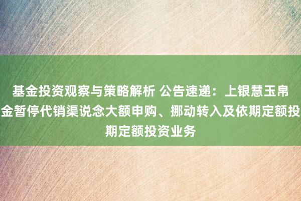 基金投资观察与策略解析 公告速递：上银慧玉帛货币基金暂停代销渠说念大额申购、挪动转入及依期定额投资业务