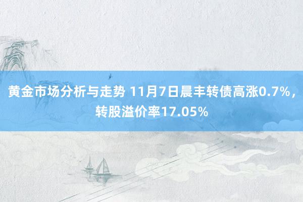 黄金市场分析与走势 11月7日晨丰转债高涨0.7%，转股溢价率17.05%