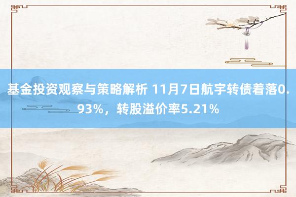 基金投资观察与策略解析 11月7日航宇转债着落0.93%，转股溢价率5.21%