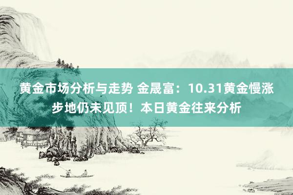 黄金市场分析与走势 金晟富：10.31黄金慢涨步地仍未见顶！本日黄金往来分析