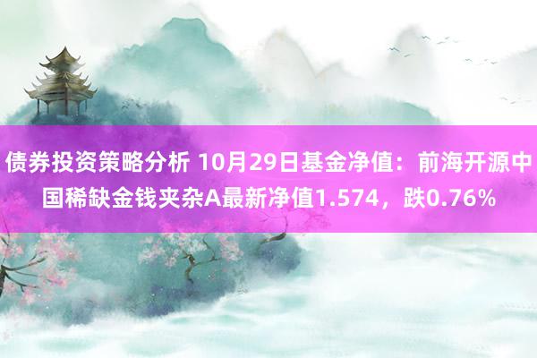 债券投资策略分析 10月29日基金净值：前海开源中国稀缺金钱夹杂A最新净值1.574，跌0.76%