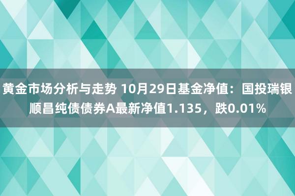 黄金市场分析与走势 10月29日基金净值：国投瑞银顺昌纯债债券A最新净值1.135，跌0.01%