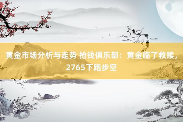 黄金市场分析与走势 抢钱俱乐部：黄金临了救赎，2765下跑步空