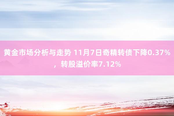 黄金市场分析与走势 11月7日奇精转债下降0.37%，转股溢价率7.12%