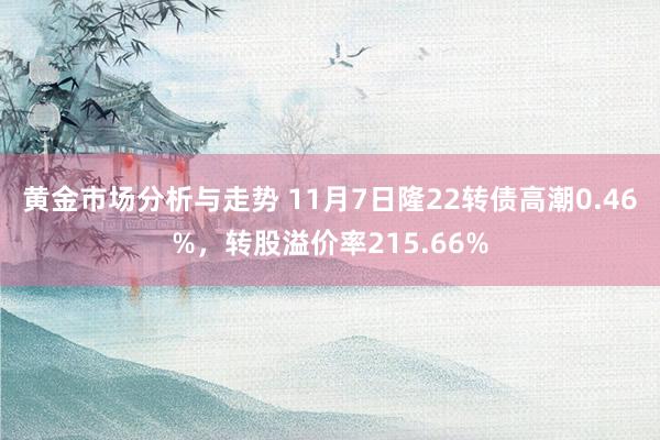 黄金市场分析与走势 11月7日隆22转债高潮0.46%，转股溢价率215.66%