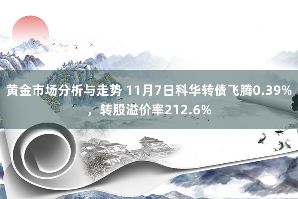 黄金市场分析与走势 11月7日科华转债飞腾0.39%，转股溢价率212.6%