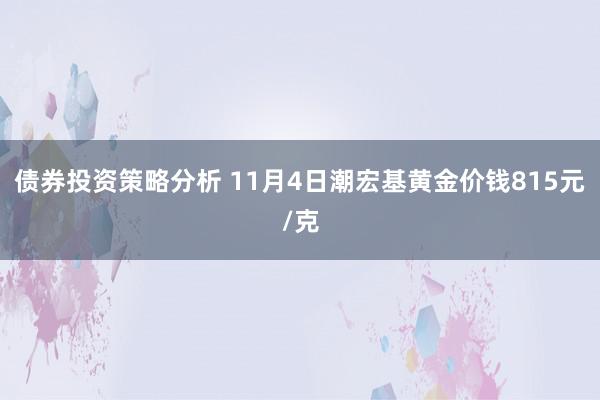 债券投资策略分析 11月4日潮宏基黄金价钱815元/克