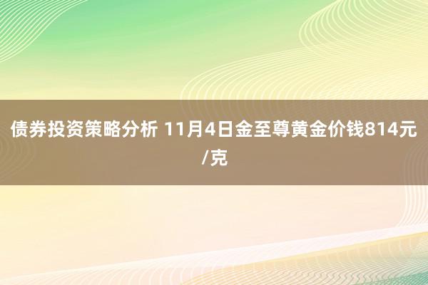 债券投资策略分析 11月4日金至尊黄金价钱814元/克