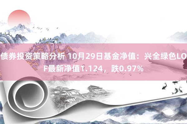 债券投资策略分析 10月29日基金净值：兴全绿色LOF最新净值1.124，跌0.97%