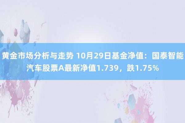 黄金市场分析与走势 10月29日基金净值：国泰智能汽车股票A最新净值1.739，跌1.75%