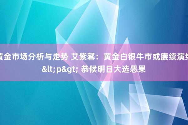 黄金市场分析与走势 艾紫馨：黄金白银牛市或赓续演绎<p> 恭候明日大选恶果