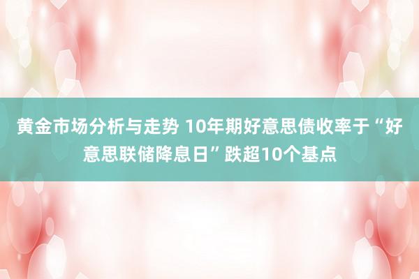 黄金市场分析与走势 10年期好意思债收率于“好意思联储降息日”跌超10个基点