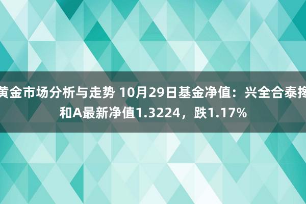 黄金市场分析与走势 10月29日基金净值：兴全合泰搀和A最新净值1.3224，跌1.17%