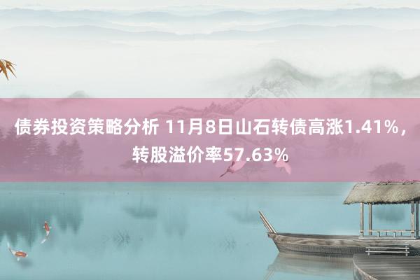 债券投资策略分析 11月8日山石转债高涨1.41%，转股溢价率57.63%