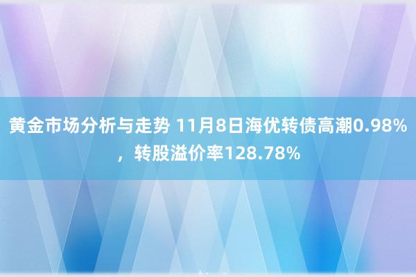 黄金市场分析与走势 11月8日海优转债高潮0.98%，转股溢价率128.78%