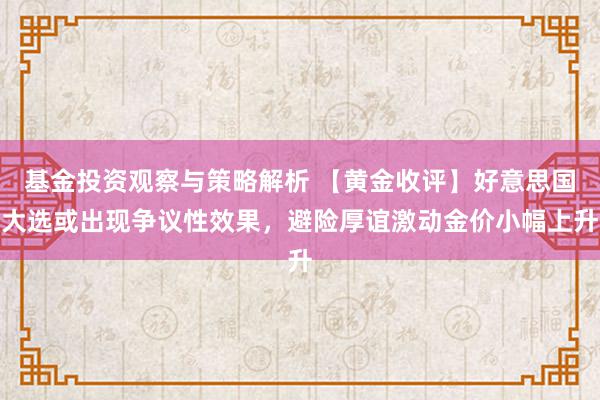 基金投资观察与策略解析 【黄金收评】好意思国大选或出现争议性效果，避险厚谊激动金价小幅上升