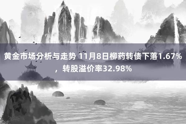 黄金市场分析与走势 11月8日柳药转债下落1.67%，转股溢价率32.98%