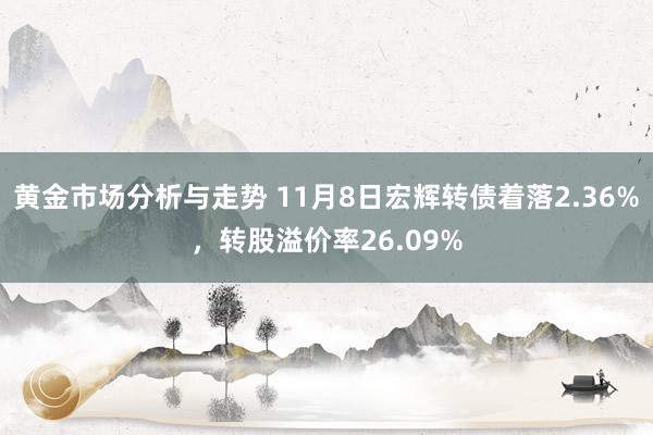 黄金市场分析与走势 11月8日宏辉转债着落2.36%，转股溢价率26.09%