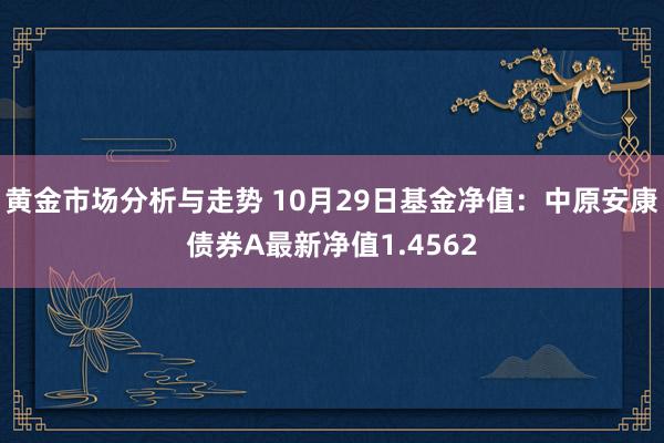 黄金市场分析与走势 10月29日基金净值：中原安康债券A最新净值1.4562