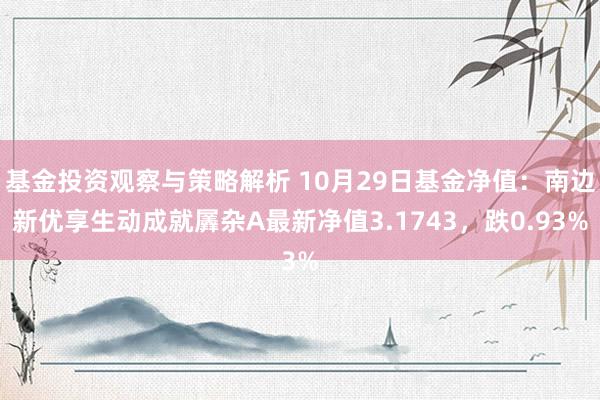 基金投资观察与策略解析 10月29日基金净值：南边新优享生动成就羼杂A最新净值3.1743，跌0.93%