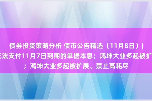 债券投资策略分析 债市公告精选（11月8日）| 旭辉控股预测无法支付11月7日到期的单据本息；鸿坤大业多起被扩展、禁止高耗尽