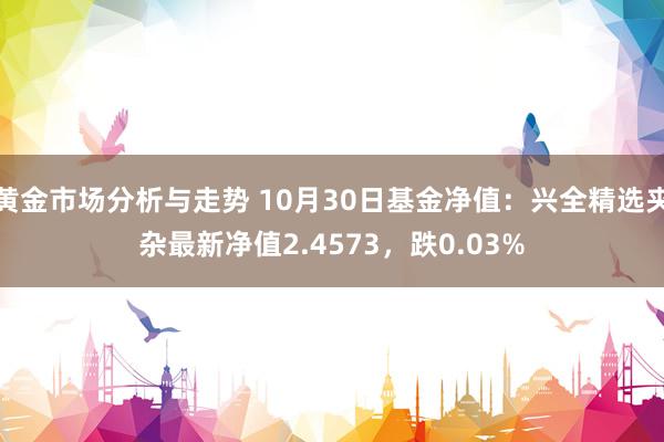 黄金市场分析与走势 10月30日基金净值：兴全精选夹杂最新净值2.4573，跌0.03%