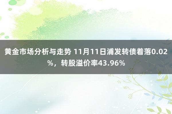 黄金市场分析与走势 11月11日浦发转债着落0.02%，转股溢价率43.96%