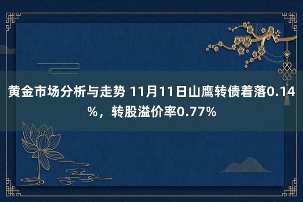 黄金市场分析与走势 11月11日山鹰转债着落0.14%，转股溢价率0.77%